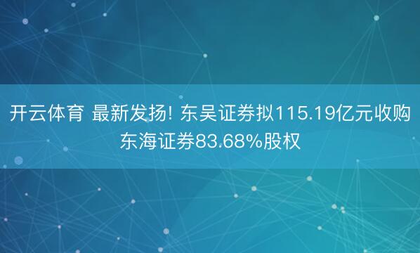 开云体育 最新发扬! 东吴证券拟115.19亿元收购东海证券83.68%股权
