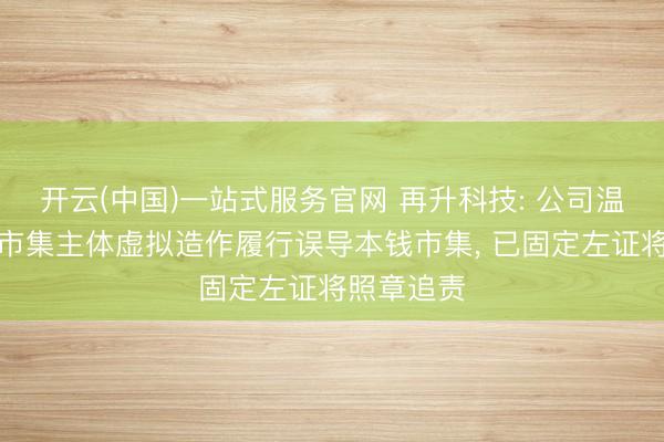开云(中国)一站式服务官网 再升科技: 公司温顺到联系市集主体虚拟造作履行误导本钱市集, 已固定左证将照章追责