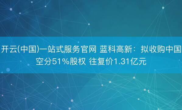 开云(中国)一站式服务官网 蓝科高新：拟收购中国空分51%股权 往复价1.31亿元