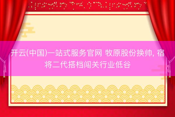 开云(中国)一站式服务官网 牧原股份换帅， 宿将二代搭档闯关行业低谷