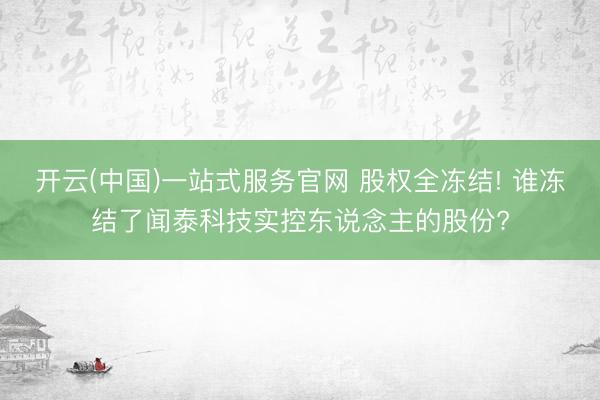开云(中国)一站式服务官网 股权全冻结! 谁冻结了闻泰科技实控东说念主的股份?
