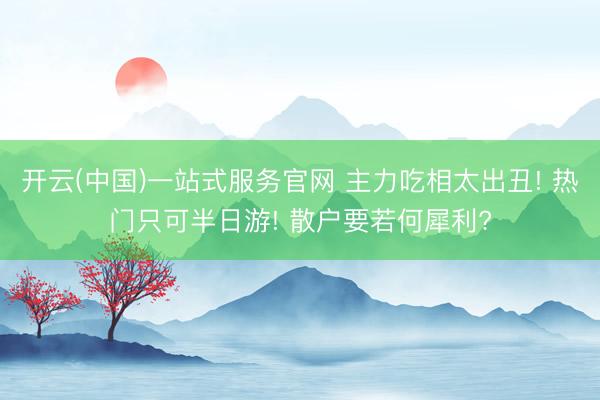 开云(中国)一站式服务官网 主力吃相太出丑! 热门只可半日游! 散户要若何犀利?