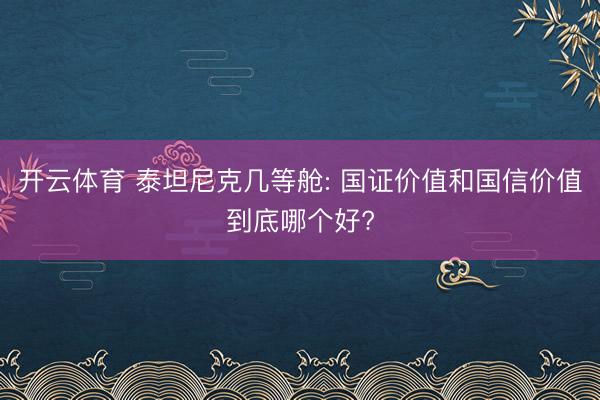 开云体育 泰坦尼克几等舱: 国证价值和国信价值到底哪个好?