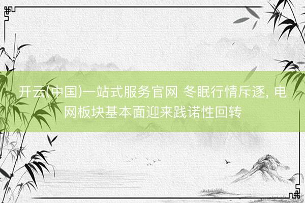开云(中国)一站式服务官网 冬眠行情斥逐， 电网板块基本面迎来践诺性回转