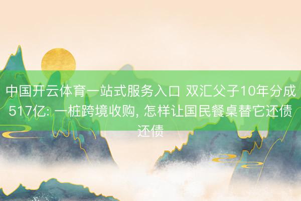 中国开云体育一站式服务入口 双汇父子10年分成517亿: 一桩跨境收购， 怎样让国民餐桌替它还债