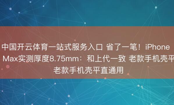 中国开云体育一站式服务入口 省了一笔！iPhone 18 Pro Max实测厚度8.75mm：和上代一致 老款手机壳平直通用