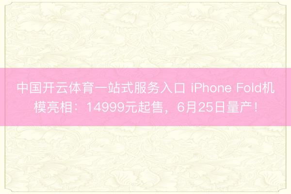 中国开云体育一站式服务入口 iPhone Fold机模亮相：14999元起售，6月25日量产！