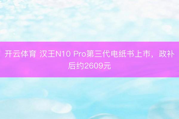 开云体育 汉王N10 Pro第三代电纸书上市，政补后约2609元