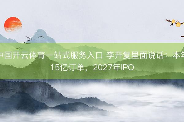 中国开云体育一站式服务入口 李开复里面说话：本年15亿订单，2027年IPO