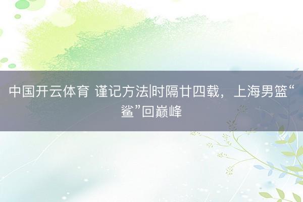 中国开云体育 谨记方法|时隔廿四载，上海男篮“鲨”回巅峰