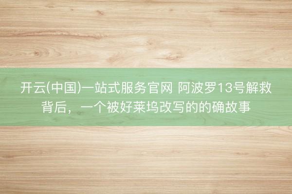 开云(中国)一站式服务官网 阿波罗13号解救背后，一个被好莱坞改写的的确故事