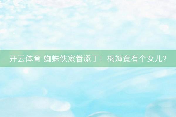 开云体育 蜘蛛侠家眷添丁！梅婶竟有个女儿？