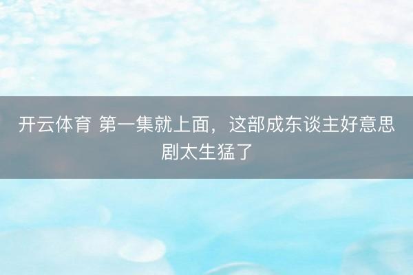 开云体育 第一集就上面，这部成东谈主好意思剧太生猛了