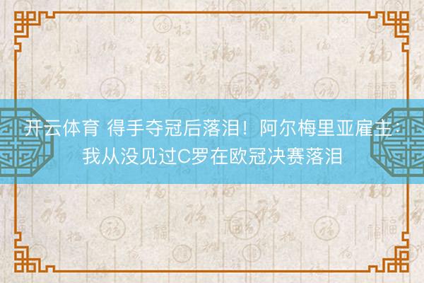 开云体育 得手夺冠后落泪！阿尔梅里亚雇主：我从没见过C罗在欧冠决赛落泪
