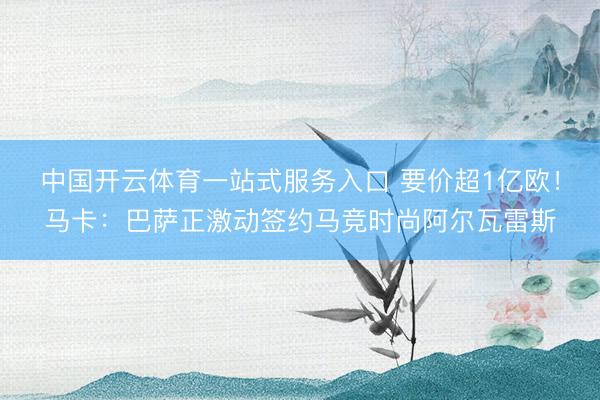 中国开云体育一站式服务入口 要价超1亿欧！马卡：巴萨正激动签约马竞时尚阿尔瓦雷斯