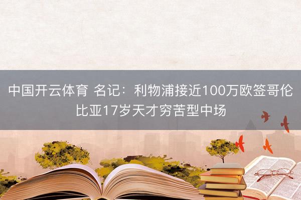 中国开云体育 名记:利物浦接近100万欧签哥伦比亚17岁天才穷苦型中场