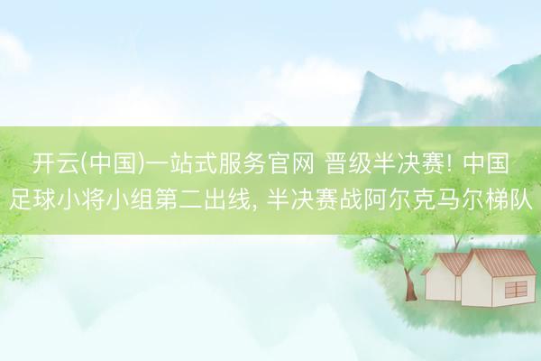 开云(中国)一站式服务官网 晋级半决赛! 中国足球小将小组第