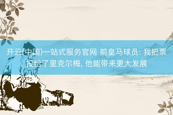 开云(中国)一站式服务官网 前皇马球员: 我把票投给了里克尔