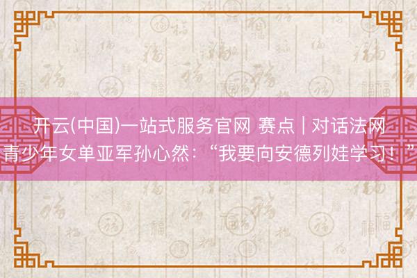 开云(中国)一站式服务官网 赛点 | 对话法网青少年女单亚军