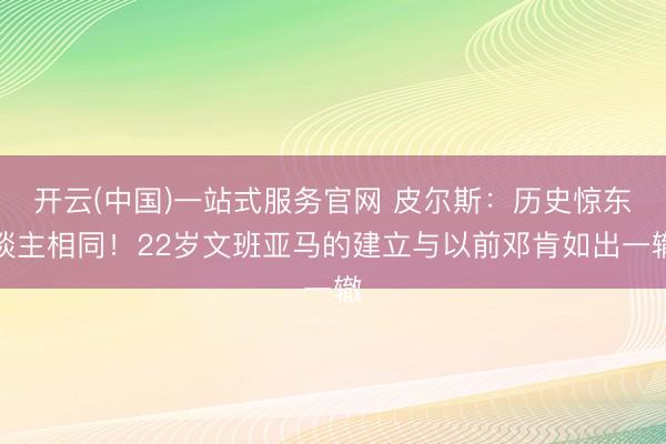 开云(中国)一站式服务官网 皮尔斯：历史惊东谈主相同！22岁文班亚马的建立与以前邓肯如出一辙