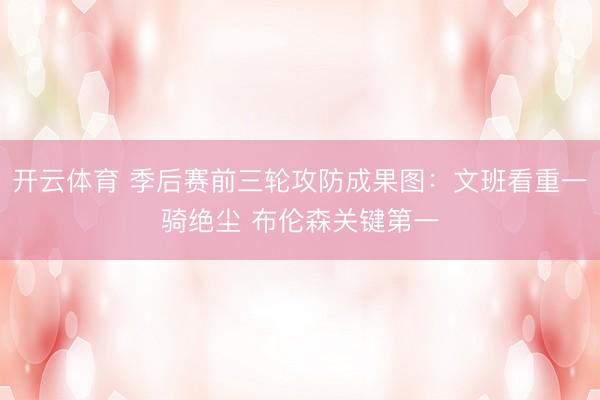 开云体育 季后赛前三轮攻防成果图：文班看重一骑绝尘 布伦森关键第一