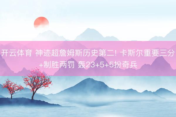 开云体育 神迹超詹姆斯历史第二! 卡斯尔重要三分+制胜两罚 轰23+5+5扮奇兵