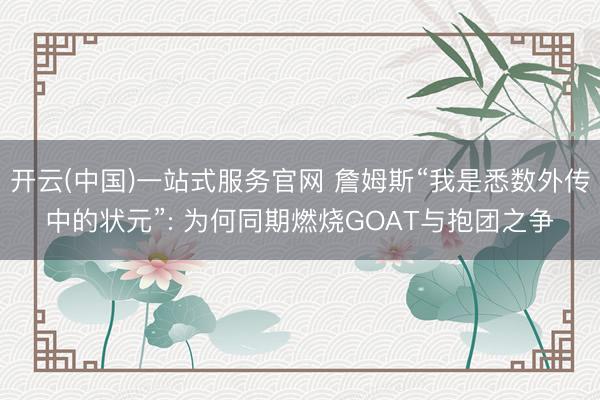 开云(中国)一站式服务官网 詹姆斯“我是悉数外传中的状元”: 为何同期燃烧GOAT与抱团之争