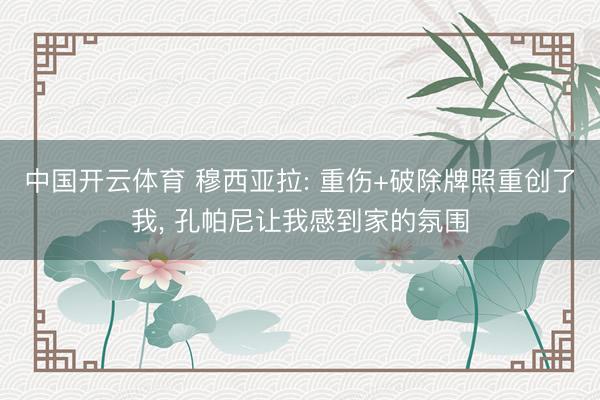 中国开云体育 穆西亚拉: 重伤+破除牌照重创了我， 孔帕尼让我感到家的氛围