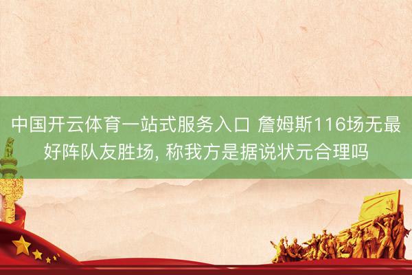 中国开云体育一站式服务入口 詹姆斯116场无最好阵队友胜场, 称我方是据说状元合理吗