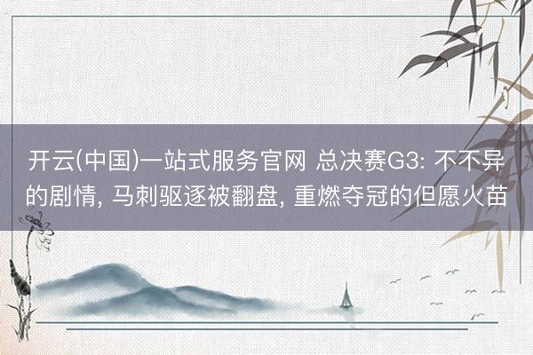 开云(中国)一站式服务官网 总决赛G3: 不不异的剧情， 马刺驱逐被翻盘， 重燃夺冠的但愿火苗