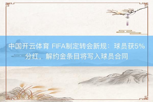 中国开云体育 FIFA制定转会新规:球员获5%分红,解约金条目将写入球员合同