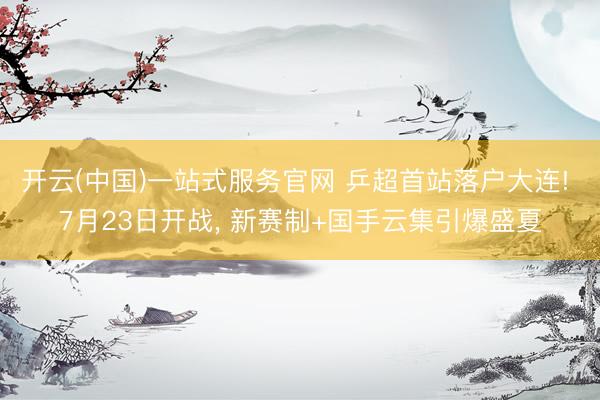 开云(中国)一站式服务官网 乒超首站落户大连! 7月23日开战， 新赛制+国手云集引爆盛夏