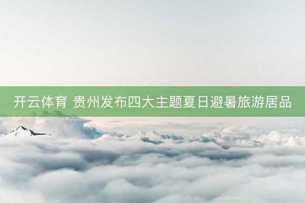 开云体育 贵州发布四大主题夏日避暑旅游居品