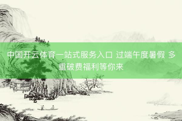中国开云体育一站式服务入口 过端午度暑假 多重破费福利等你来