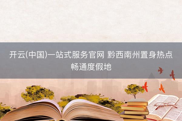 开云(中国)一站式服务官网 黔西南州置身热点畅通度假地