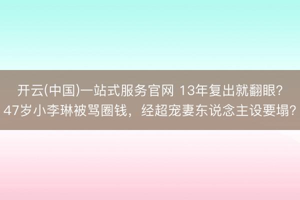 开云(中国)一站式服务官网 13年复出就翻眼？47岁小李琳被骂圈钱，经超宠妻东说念主设要塌？