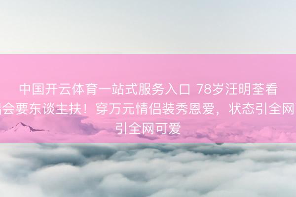 中国开云体育一站式服务入口 78岁汪明荃看演唱会要东谈主扶!穿万元情侣装秀恩爱,状态引全网可爱