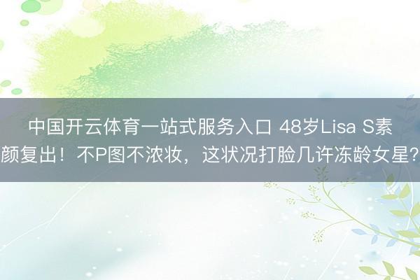 中国开云体育一站式服务入口 48岁Lisa S素颜复出!不P图不浓妆,这状况打脸几许冻龄女星?