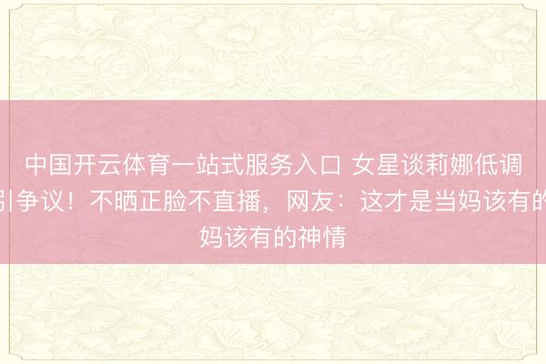 中国开云体育一站式服务入口 女星谈莉娜低调产子引争议！不晒正脸不直播，网友：这才是当妈该有的神情