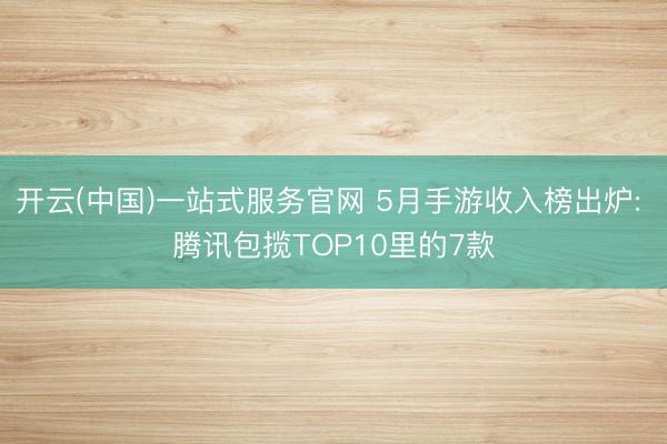 开云(中国)一站式服务官网 5月手游收入榜出炉: 腾讯包揽TOP10里的7款