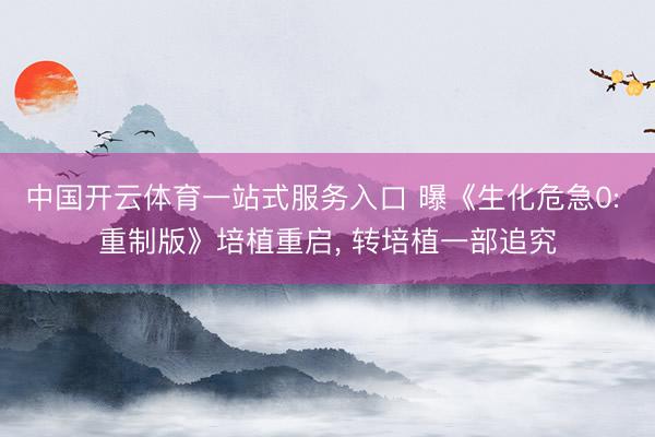中国开云体育一站式服务入口 曝《生化危急0: 重制版》培植重启, 转培植一部追究