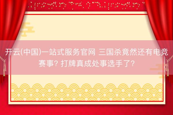 开云(中国)一站式服务官网 三国杀竟然还有电竞赛事? 打牌真成处事选手了?