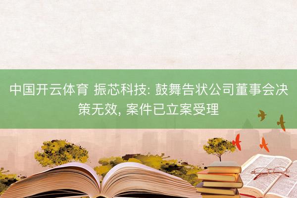 中国开云体育 振芯科技: 鼓舞告状公司董事会决策无效， 案件已立案受理