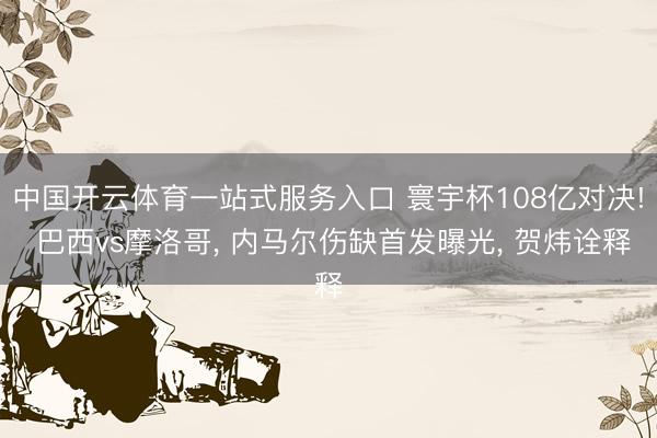 中国开云体育一站式服务入口 寰宇杯108亿对决! 巴西vs摩洛哥， 内马尔伤缺首发曝光， 贺炜诠释