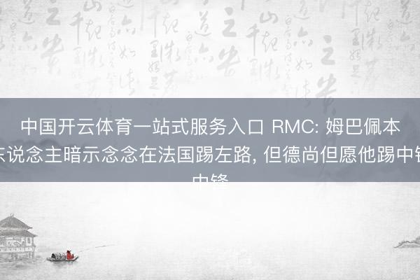 中国开云体育一站式服务入口 RMC: 姆巴佩本东说念主暗示念念在法国踢左路， 但德尚但愿他踢中锋