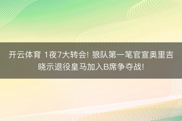 开云体育 1夜7大转会! 狼队第一笔官宣奥里吉晓示退役皇马加入B席争夺战!