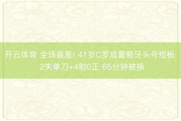 开云体育 全场最差! 41岁C罗成葡萄牙头号短板: 2失单刀+4射0正 65分钟被换