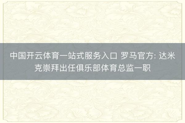 中国开云体育一站式服务入口 罗马官方: 达米克崇拜出任俱乐部体育总监一职