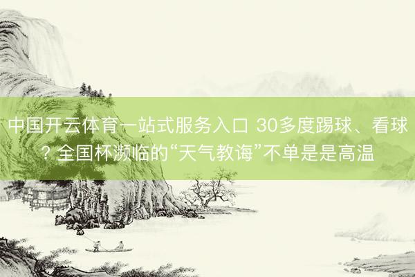 中国开云体育一站式服务入口 30多度踢球、看球? 全国杯濒临的“天气教诲”不单是是高温