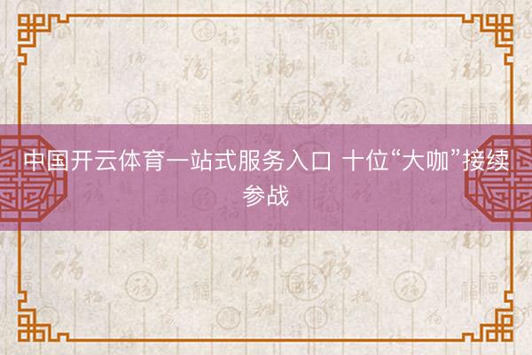 中国开云体育一站式服务入口 十位“大咖”接续参战